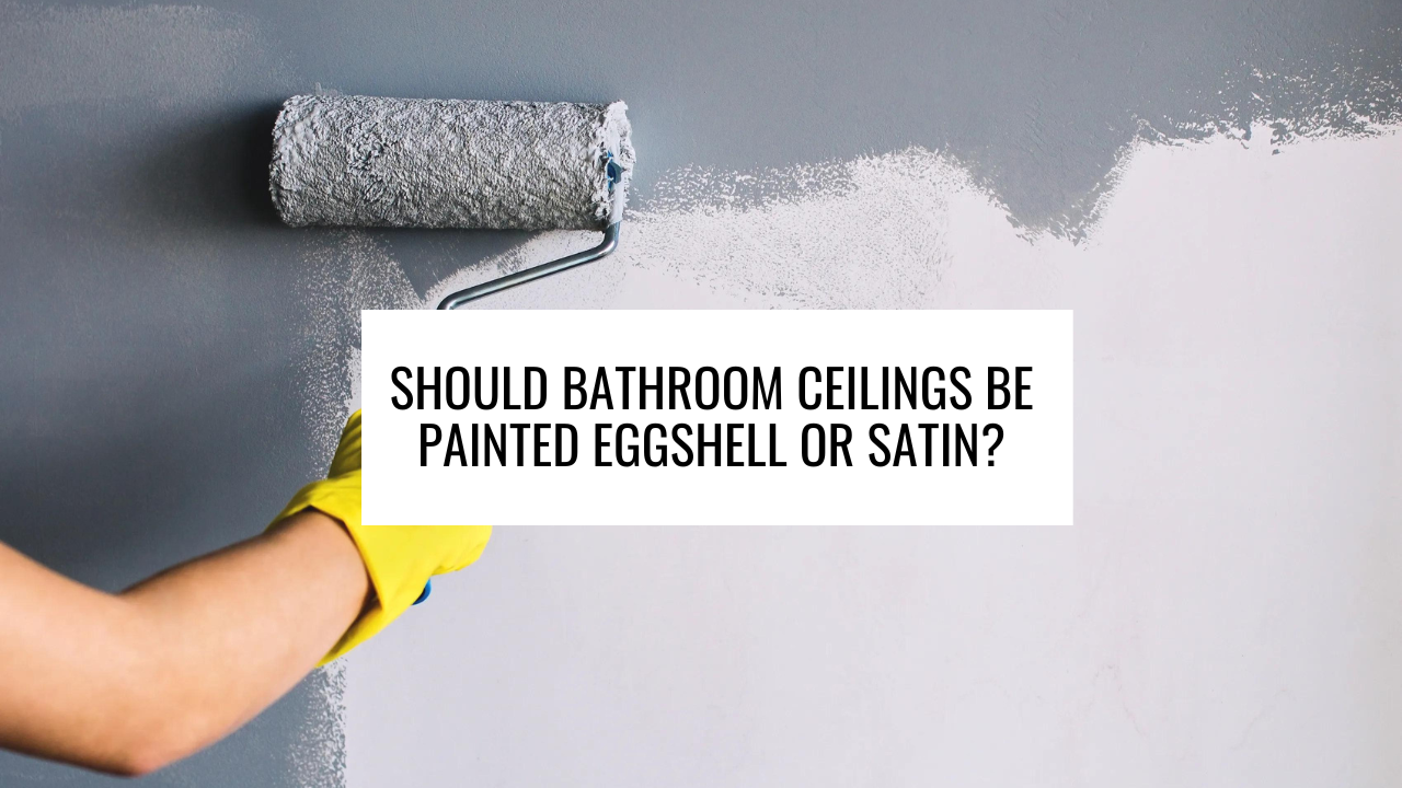 Should Bathroom Ceilings be Painted Eggshell or Satin?