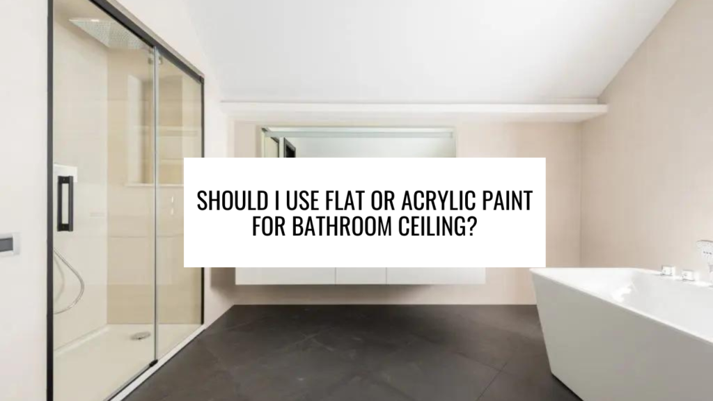 Should I Use Flat or Acrylic Paint for Bathroom Ceiling?