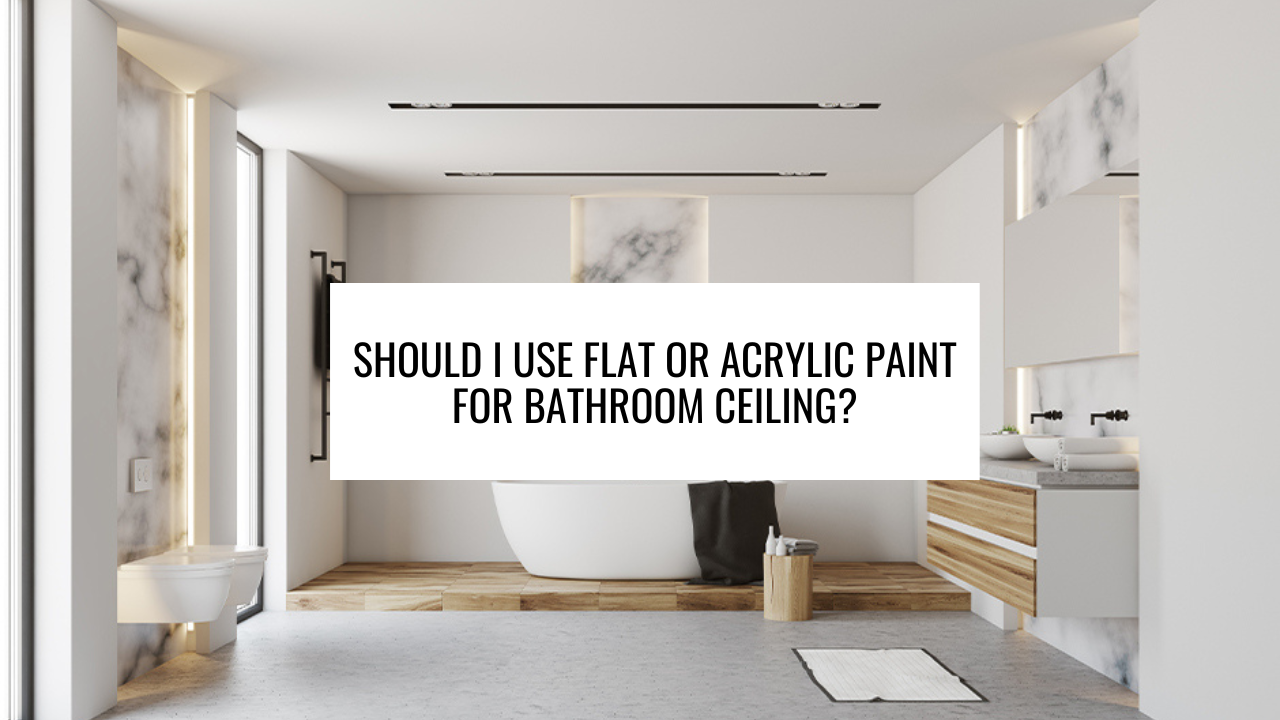 Should I Use Flat or Acrylic Paint for Bathroom Ceiling?